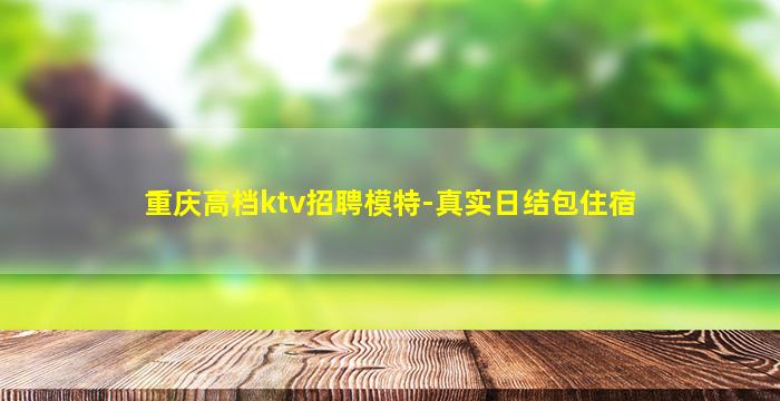 重庆高档ktv招聘模特-真实日结包住宿